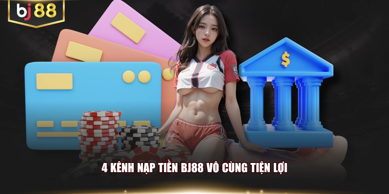 4 kênh nạp tiền BJ88 vô cùng tiện lợi