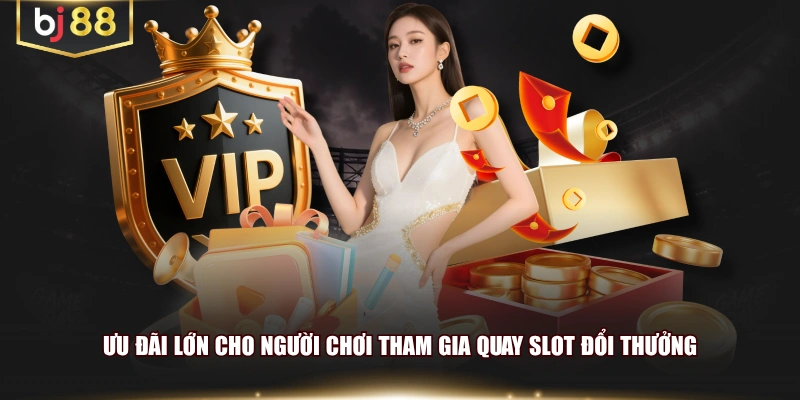 Ưu đãi lớn cho người chơi tham gia quay slot đổi thưởng